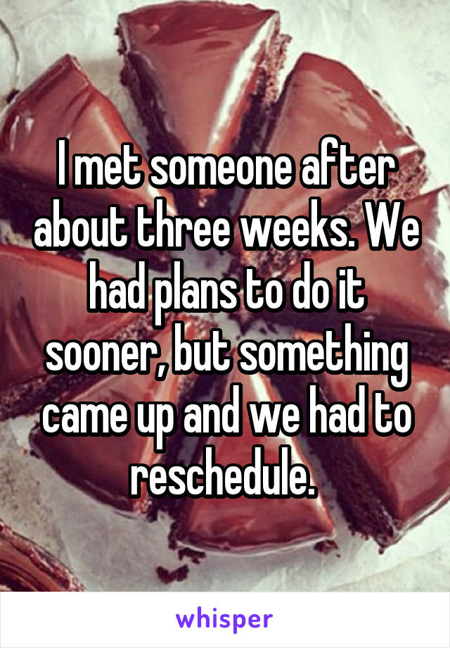 I met someone after about three weeks. We had plans to do it sooner, but something came up and we had to reschedule. 