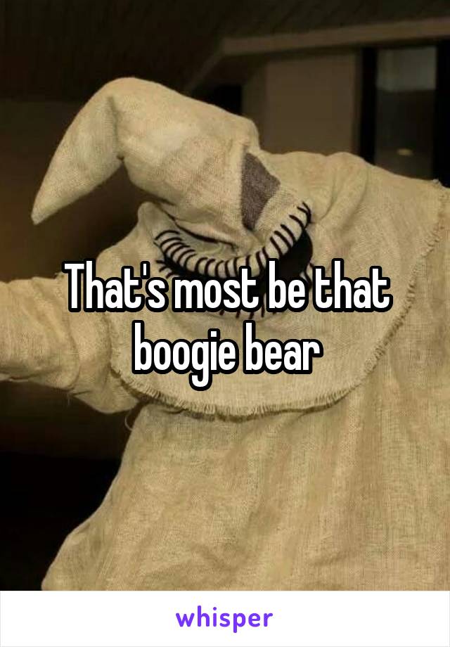 That's most be that boogie bear