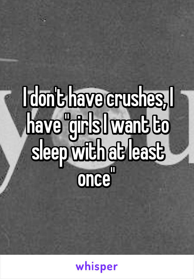 I don't have crushes, I have "girls I want to sleep with at least once" 