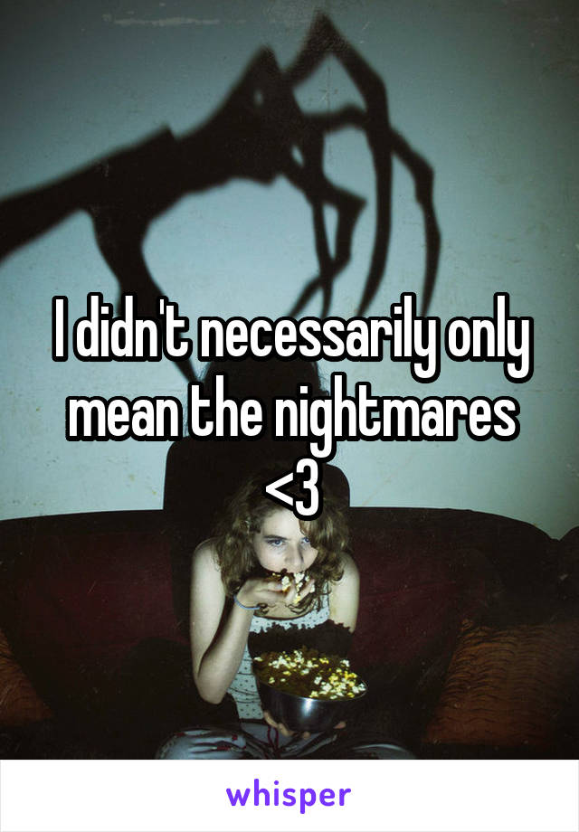 I didn't necessarily only mean the nightmares
<3