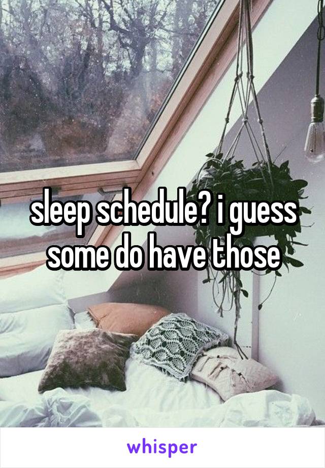 sleep schedule? i guess some do have those