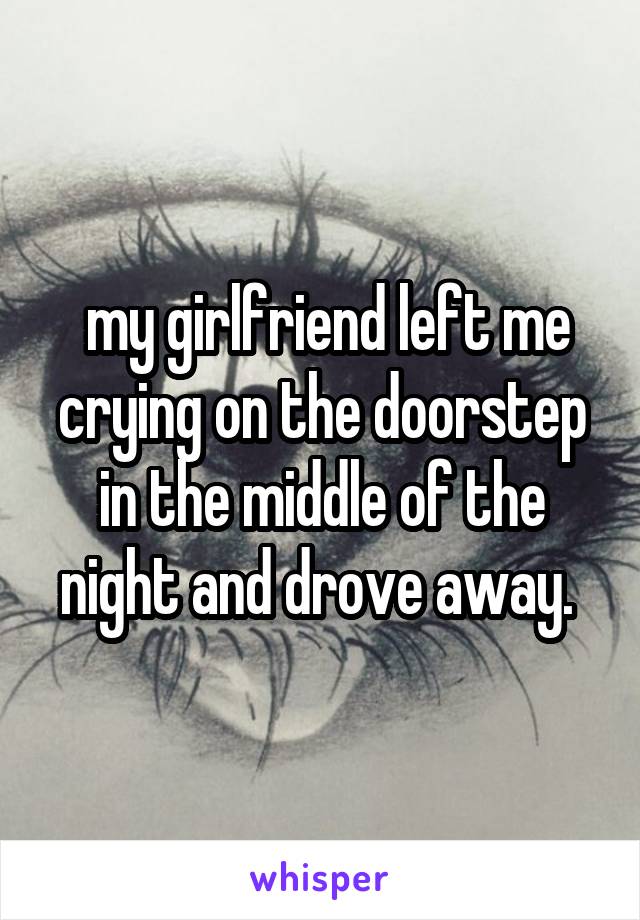  my girlfriend left me crying on the doorstep in the middle of the night and drove away. 
