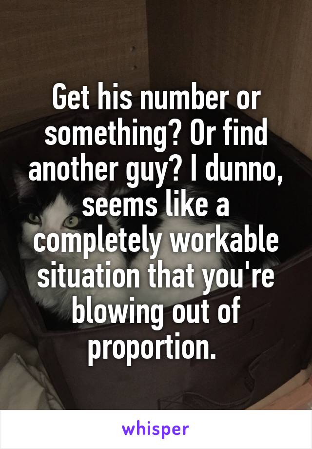 Get his number or something? Or find another guy? I dunno, seems like a completely workable situation that you're blowing out of proportion. 