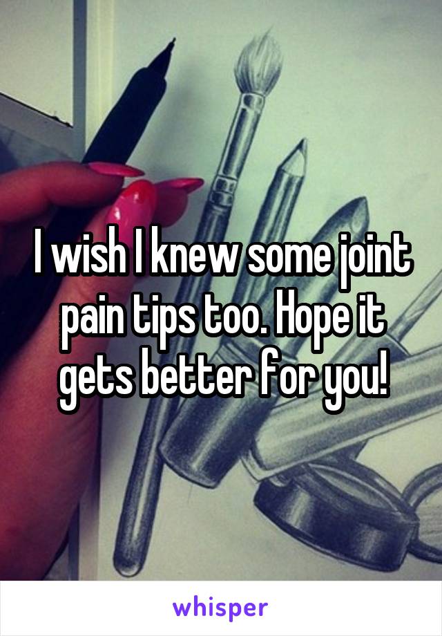 I wish I knew some joint pain tips too. Hope it gets better for you!