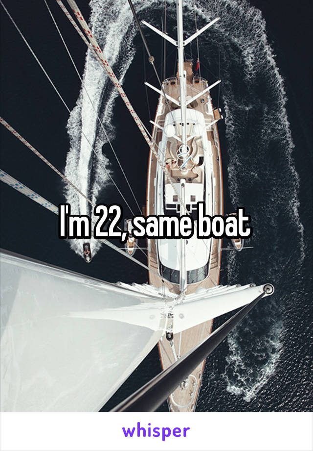 I'm 22, same boat 