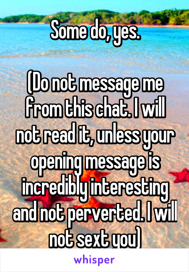 Some do, yes.

(Do not message me from this chat. I will not read it, unless your opening message is incredibly interesting and not perverted. I will not sext you)