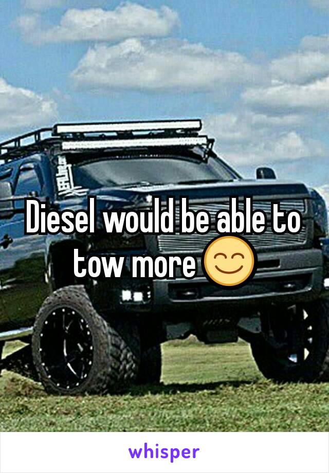 Diesel would be able to tow more 😊