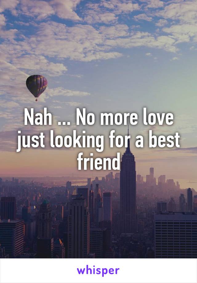 Nah ... No more love just looking for a best friend