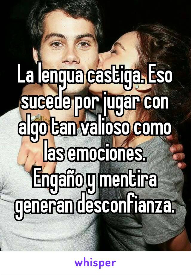 La lengua castiga. Eso sucede por jugar con algo tan valioso como las emociones.
Engaño y mentira generan desconfianza.