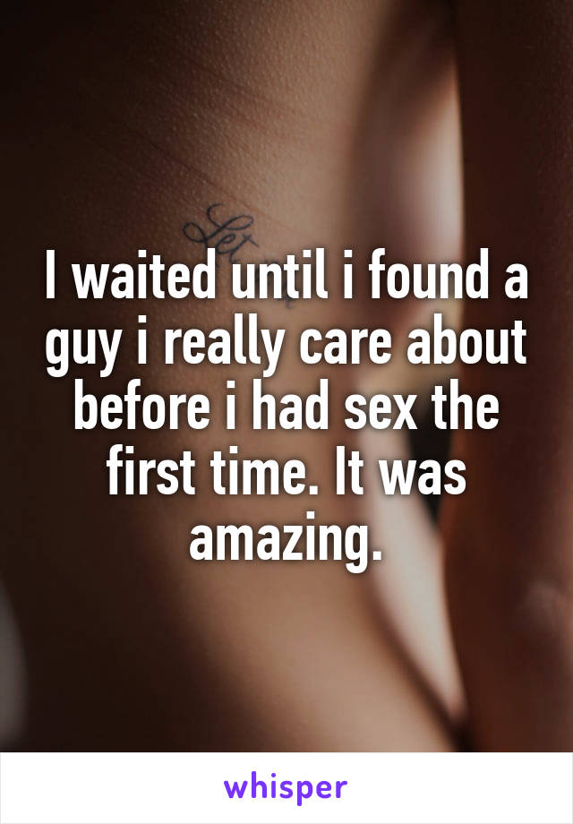 I waited until i found a guy i really care about before i had sex the first time. It was amazing.