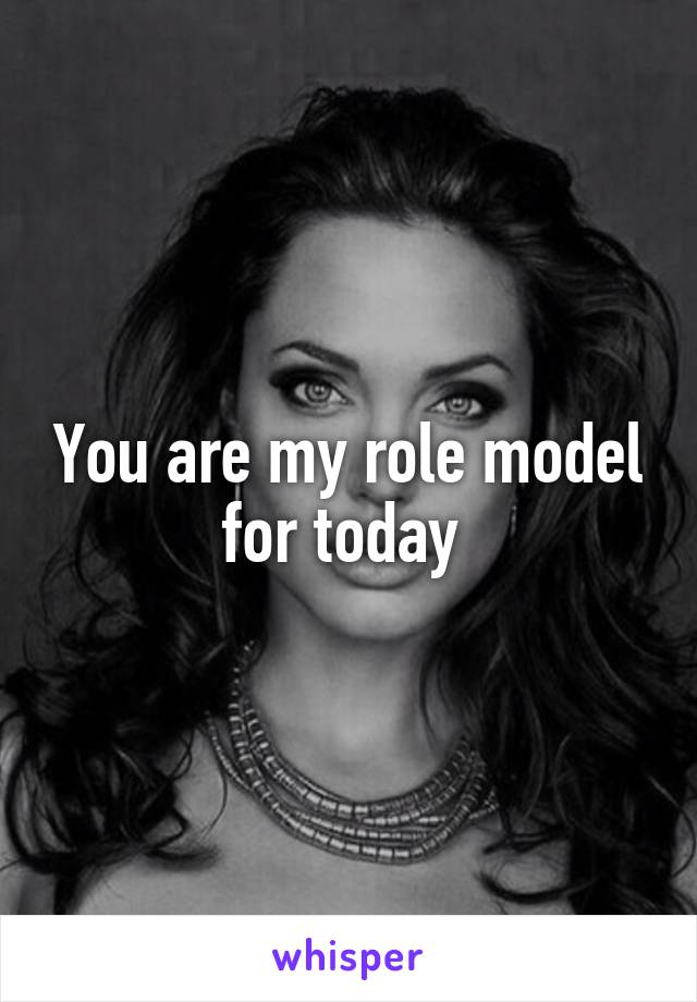 You are my role model for today 