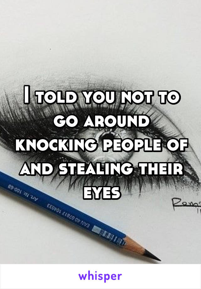 I told you not to go around knocking people of and stealing their eyes