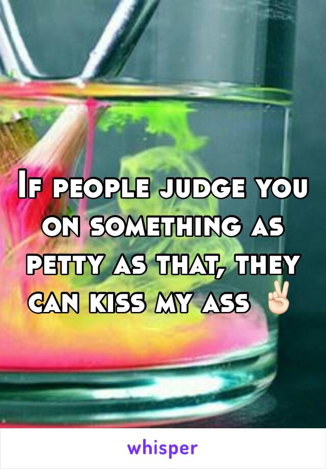 If people judge you on something as petty as that, they can kiss my ass ✌🏻️