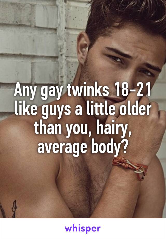 Any gay twinks 18-21 like guys a little older than you, hairy, average body?