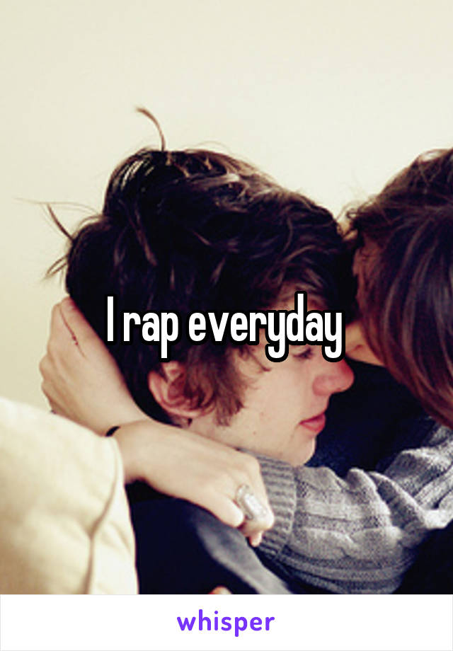 I rap everyday 