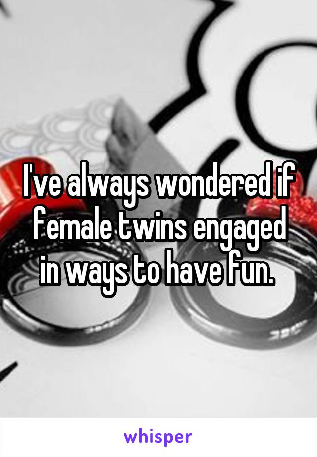 I've always wondered if female twins engaged in ways to have fun. 