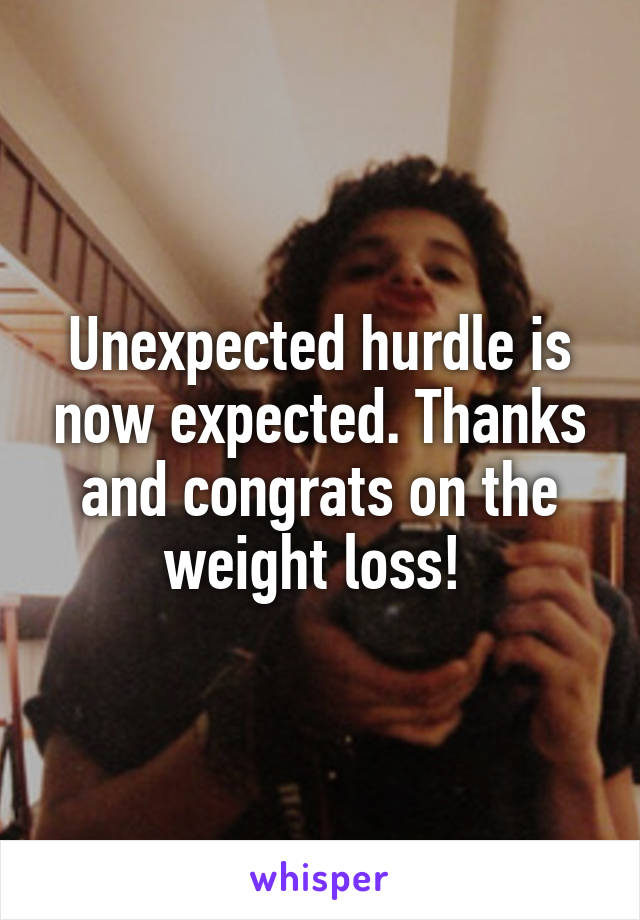 Unexpected hurdle is now expected. Thanks and congrats on the weight loss! 