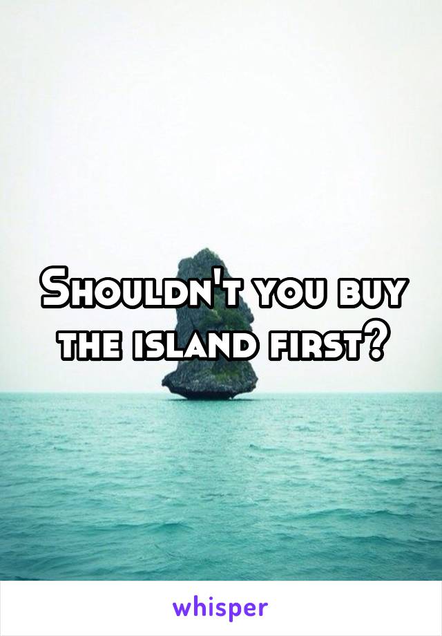 Shouldn't you buy the island first?