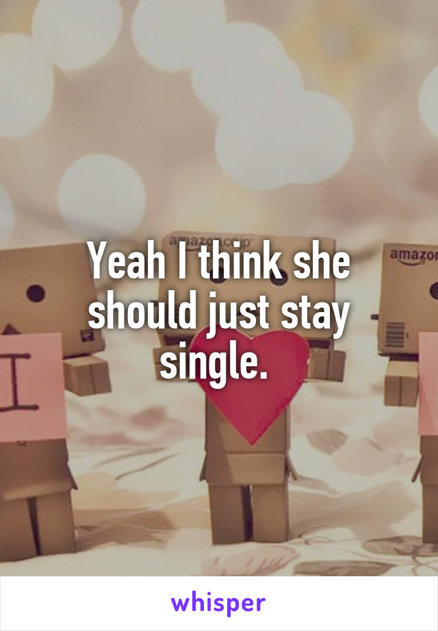 Yeah I think she should just stay single. 