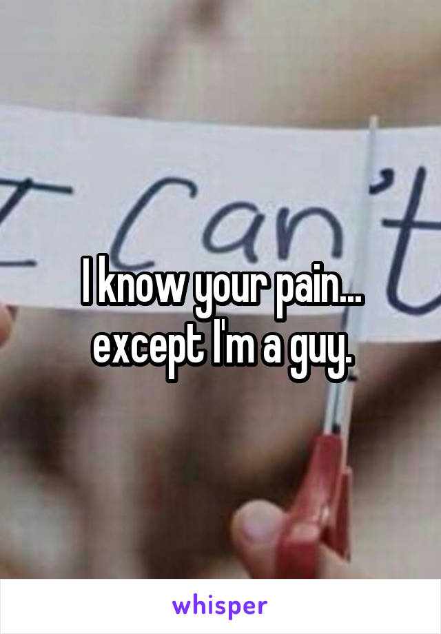 I know your pain... except I'm a guy.
