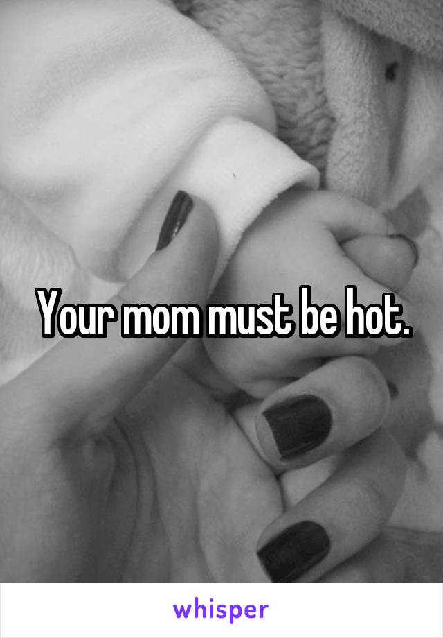 Your mom must be hot.