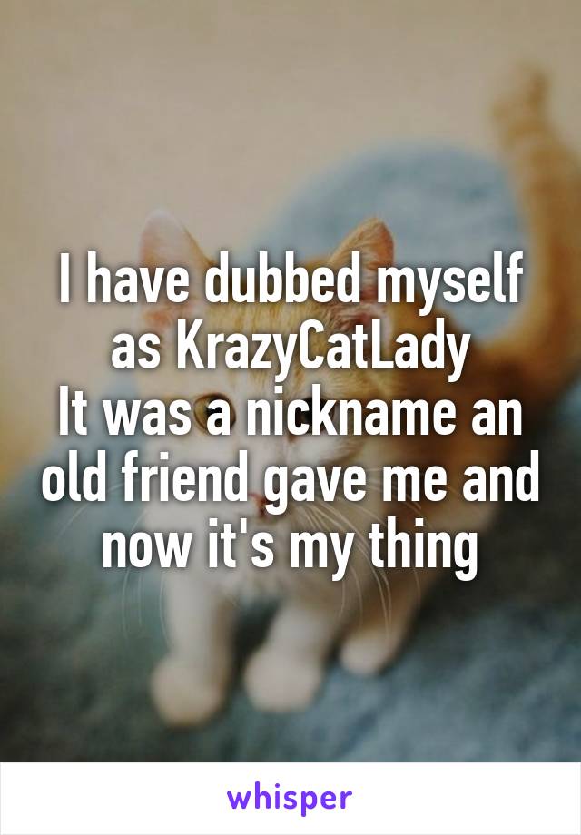 I have dubbed myself as KrazyCatLady
It was a nickname an old friend gave me and now it's my thing