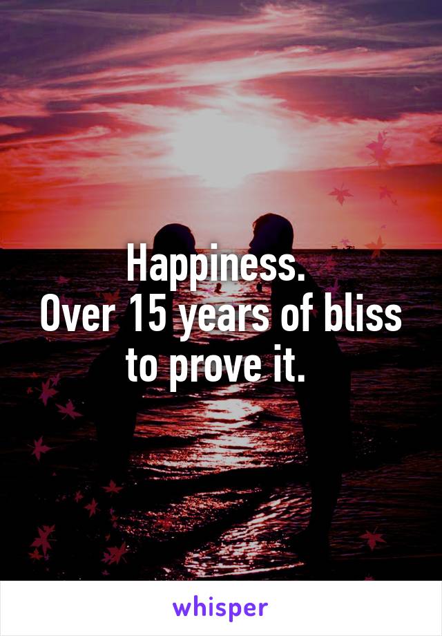 Happiness. 
Over 15 years of bliss to prove it. 