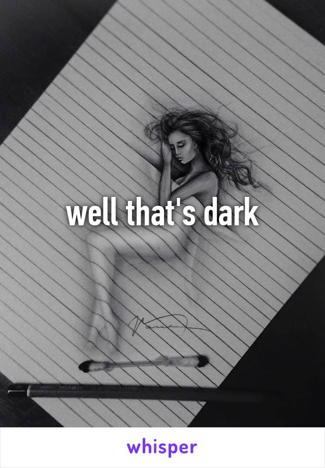well that's dark
