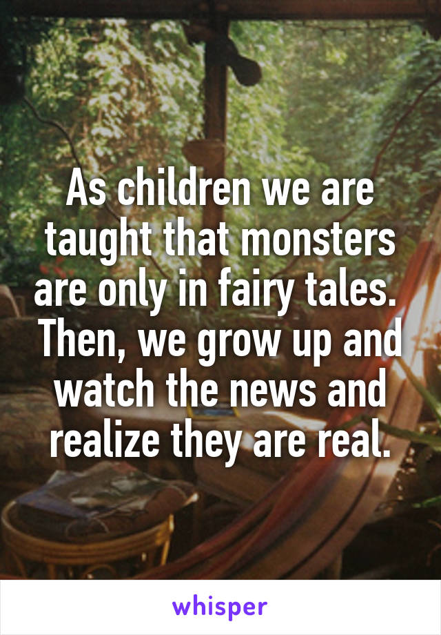 As children we are taught that monsters are only in fairy tales.  Then, we grow up and watch the news and realize they are real.