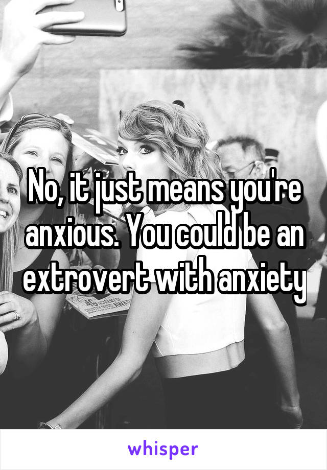 No, it just means you're anxious. You could be an extrovert with anxiety