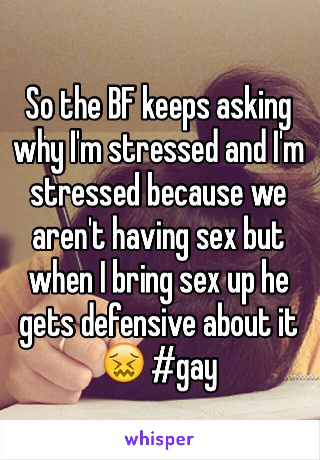 So the BF keeps asking why I'm stressed and I'm stressed because we aren't having sex but when I bring sex up he gets defensive about it 😖 #gay