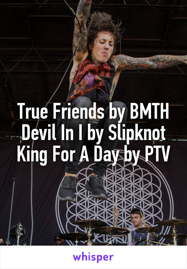 True Friends by BMTH
Devil In I by Slipknot
King For A Day by PTV