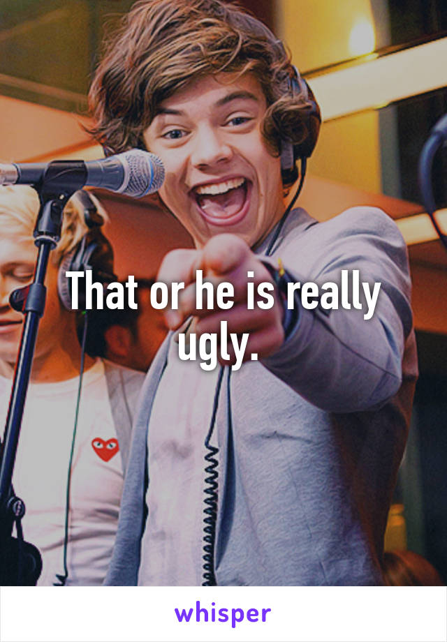 That or he is really ugly. 