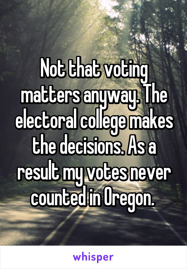 Not that voting matters anyway. The electoral college makes the decisions. As a result my votes never counted in Oregon. 