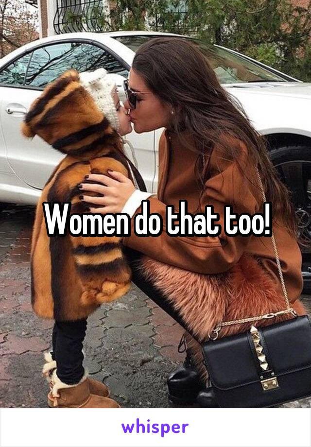 Women do that too!