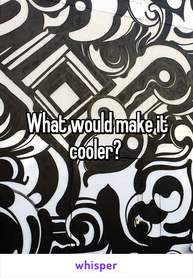 What would make it cooler? 