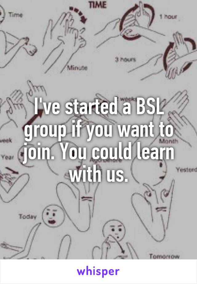 I've started a BSL group if you want to join. You could learn with us.