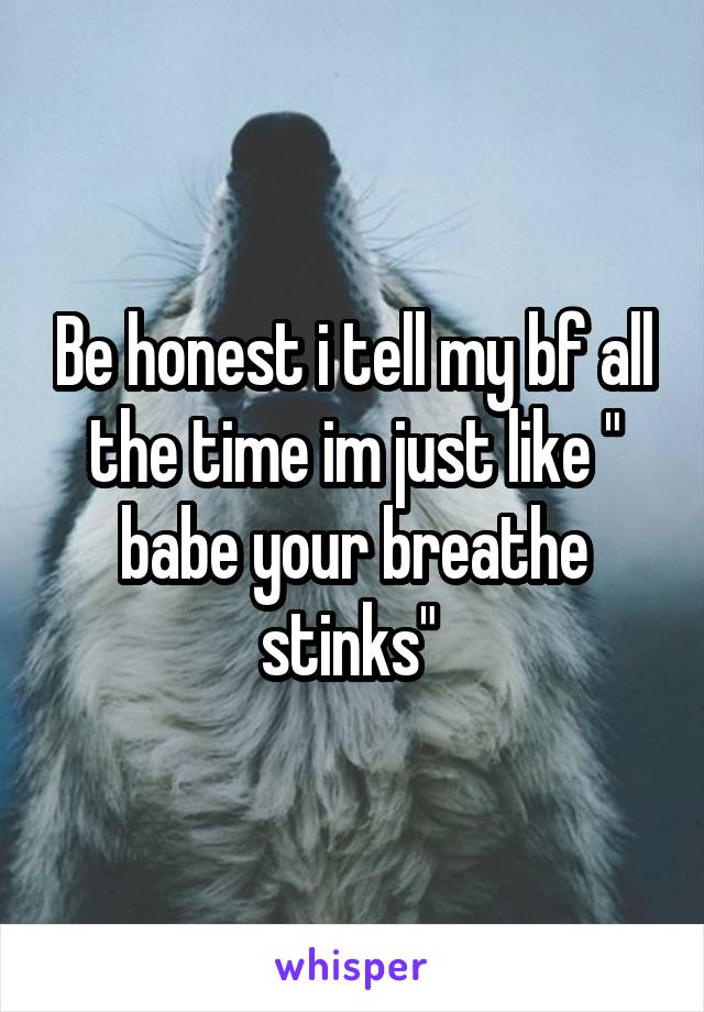 Be honest i tell my bf all the time im just like " babe your breathe stinks" 