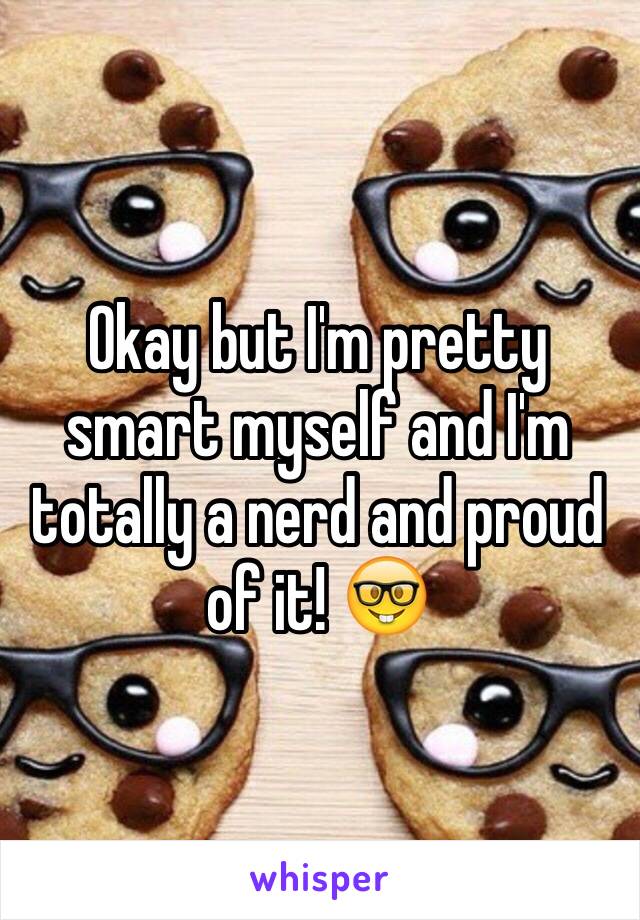 Okay but I'm pretty smart myself and I'm totally a nerd and proud of it! 🤓