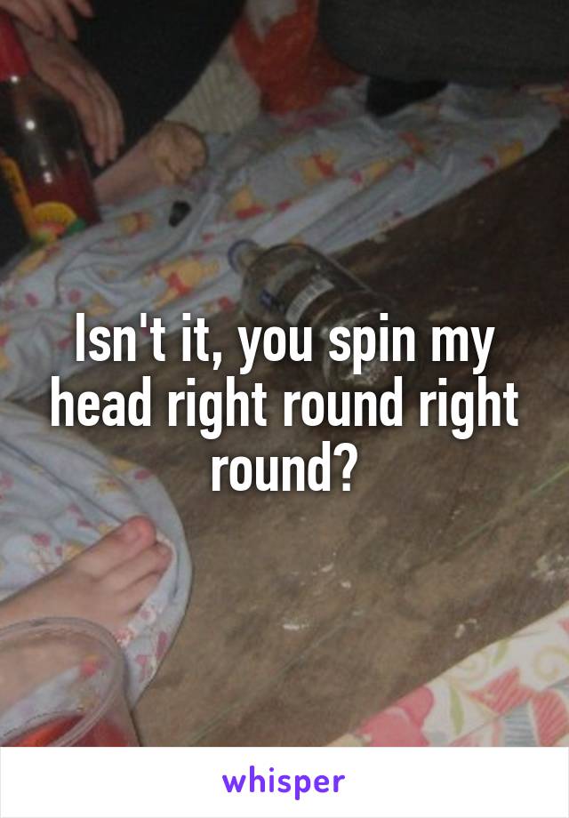 Isn't it, you spin my head right round right round?