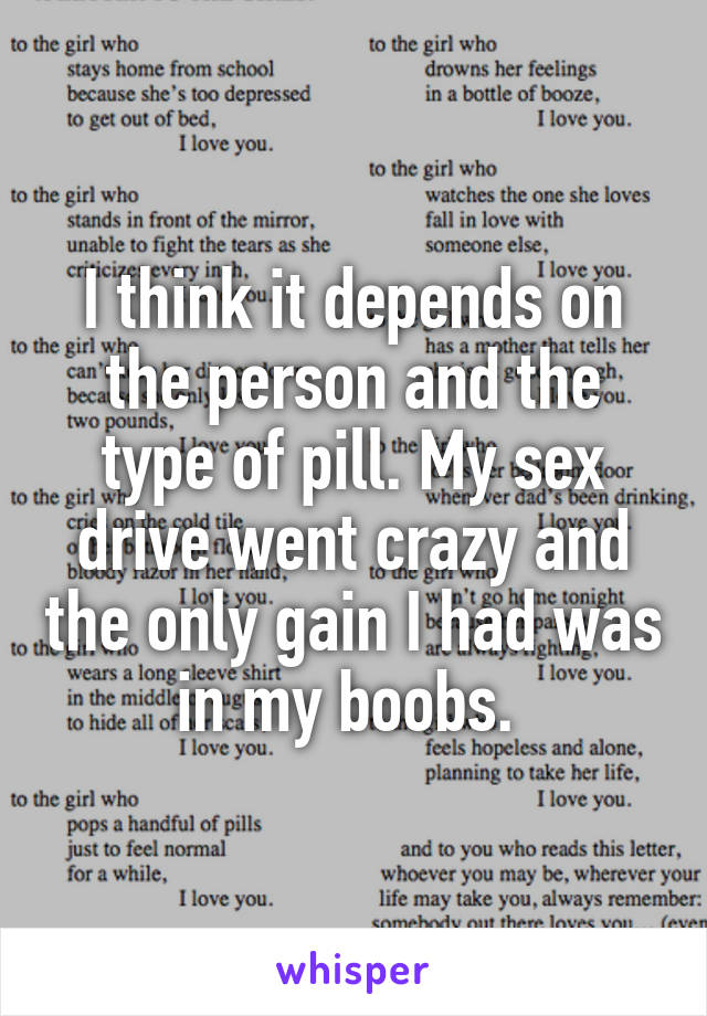 I think it depends on the person and the type of pill. My sex drive went crazy and the only gain I had was in my boobs. 