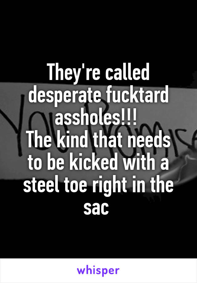 They're called desperate fucktard assholes!!! 
The kind that needs to be kicked with a steel toe right in the sac 