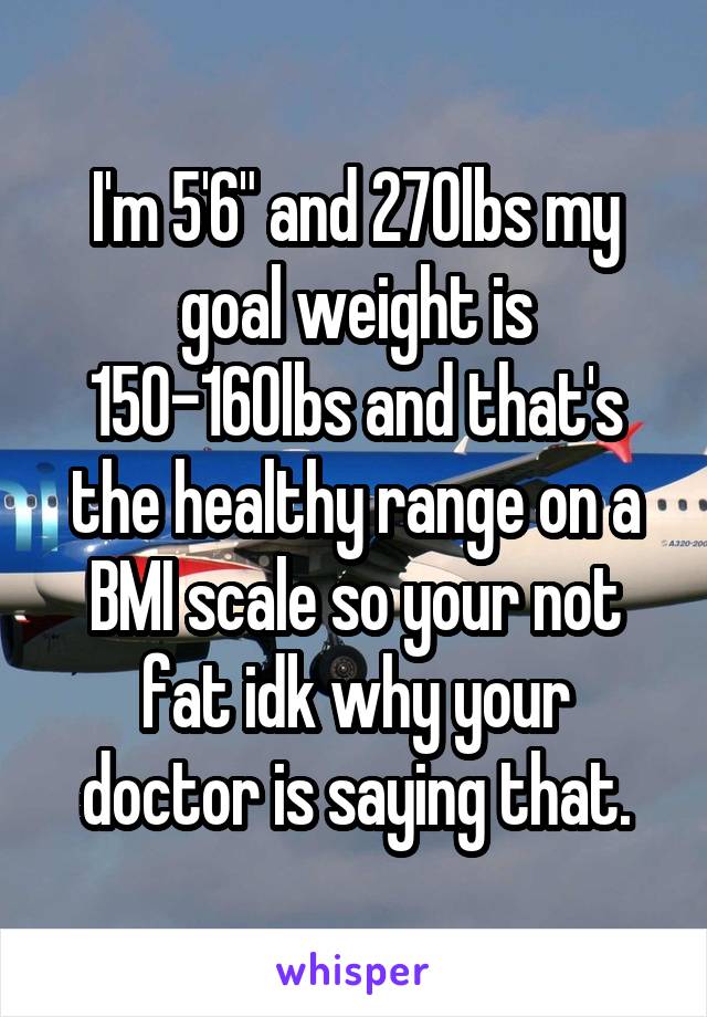 I'm 5'6" and 270lbs my goal weight is 150-160lbs and that's the healthy range on a BMI scale so your not fat idk why your doctor is saying that.