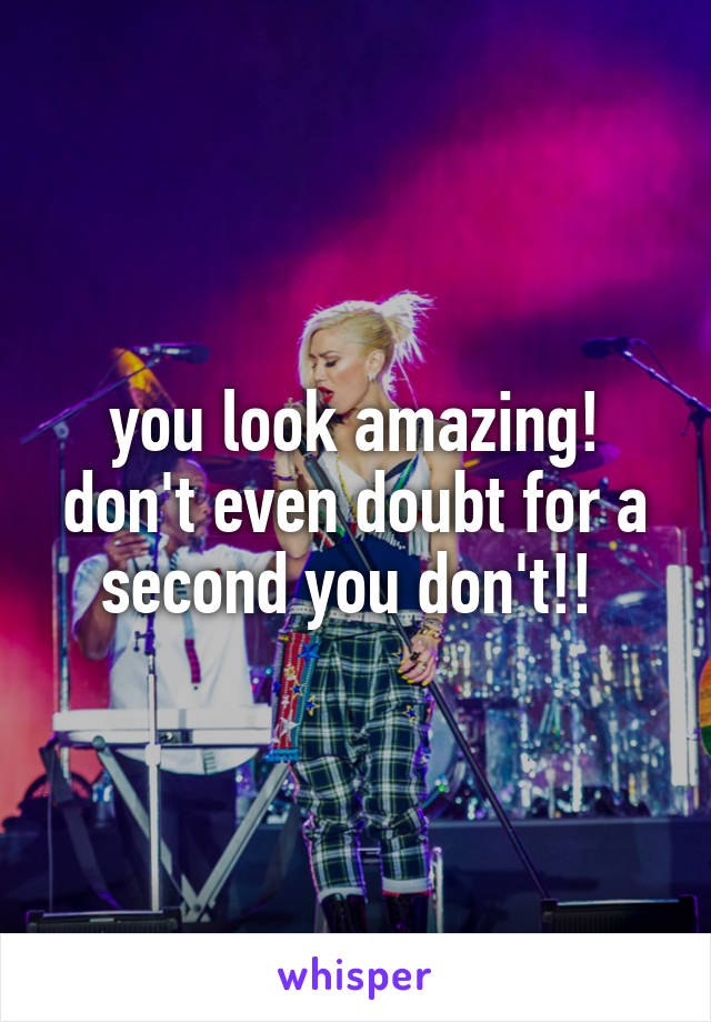 you look amazing!
don't even doubt for a second you don't!! 