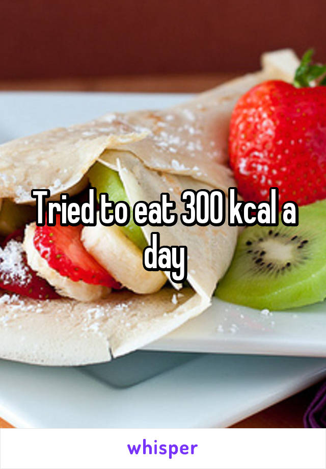 Tried to eat 300 kcal a day