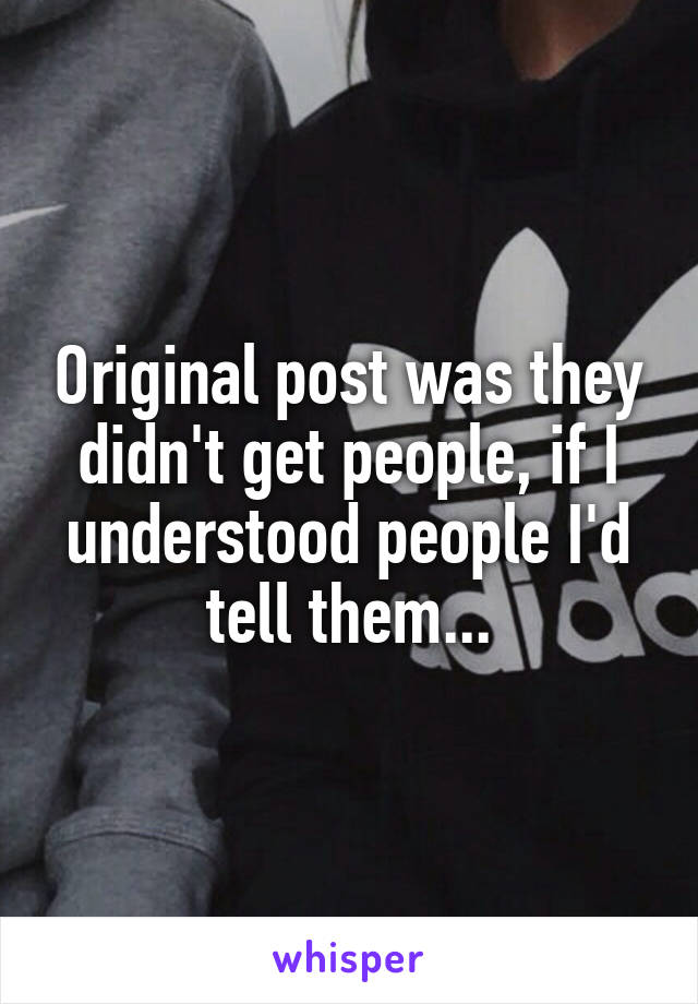 Original post was they didn't get people, if I understood people I'd tell them...