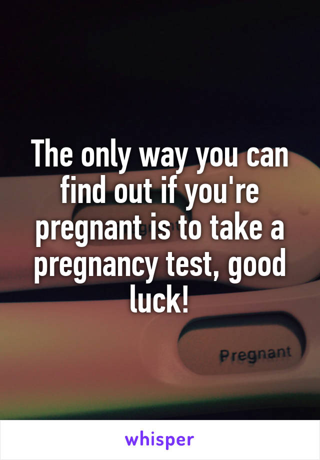 The only way you can find out if you're pregnant is to take a pregnancy test, good luck!