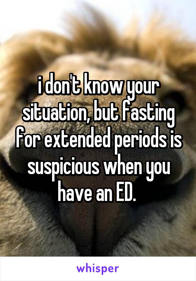 i don't know your situation, but fasting for extended periods is suspicious when you have an ED. 