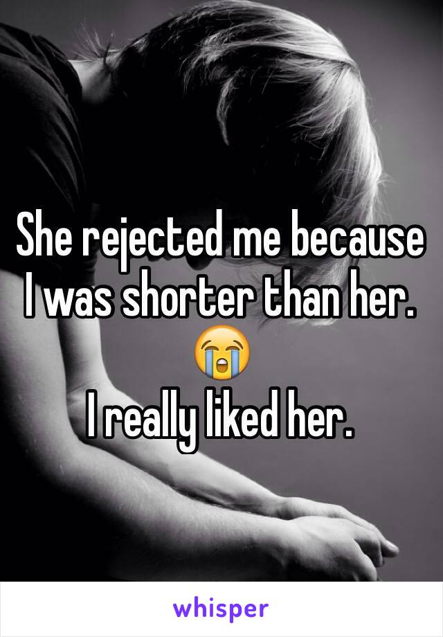 She rejected me because I was shorter than her. 😭
I really liked her. 