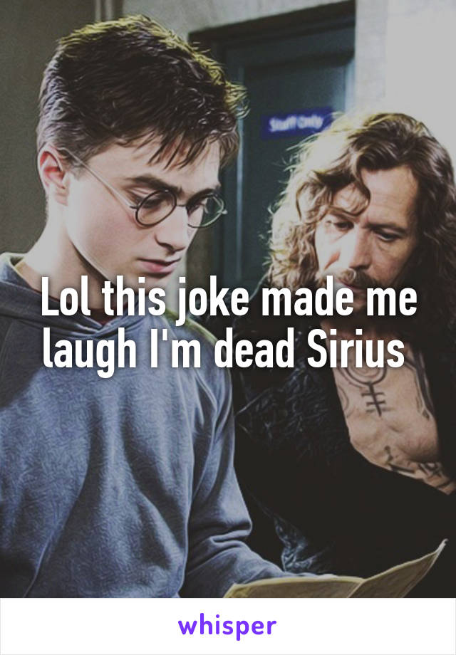 Lol this joke made me laugh I'm dead Sirius 